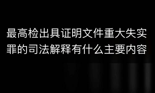 最高检出具证明文件重大失实罪的司法解释有什么主要内容