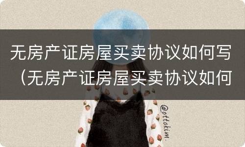 无房产证房屋买卖协议如何写（无房产证房屋买卖协议如何写有效）