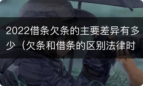 2022借条欠条的主要差异有多少（欠条和借条的区别法律时间多少年）