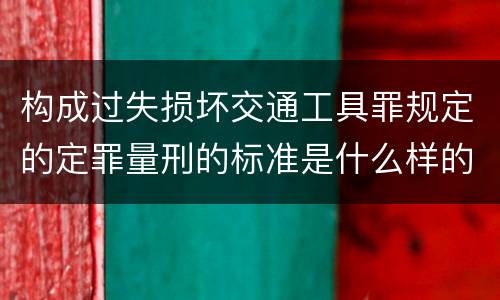 构成过失损坏交通工具罪规定的定罪量刑的标准是什么样的