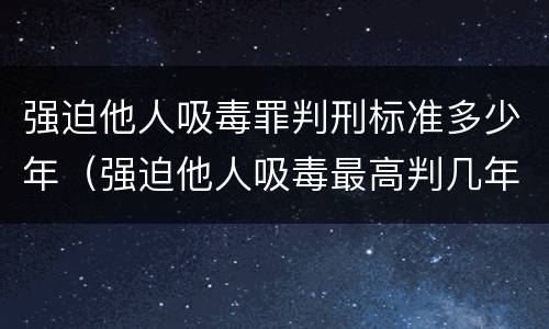 强迫他人吸毒罪判刑标准多少年(强迫他人吸毒最高判几年)