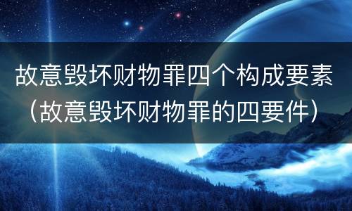 故意毁坏财物罪四个构成要素（故意毁坏财物罪的四要件）