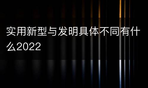 实用新型与发明具体不同有什么2022