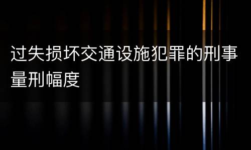 过失损坏交通设施犯罪的刑事量刑幅度