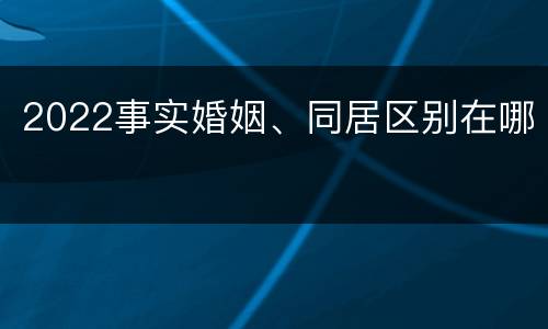 2022事实婚姻、同居区别在哪