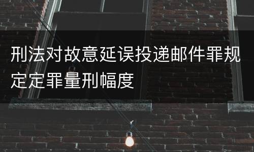 刑法对故意延误投递邮件罪规定定罪量刑幅度