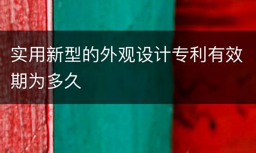 实用新型的外观设计专利有效期为多久