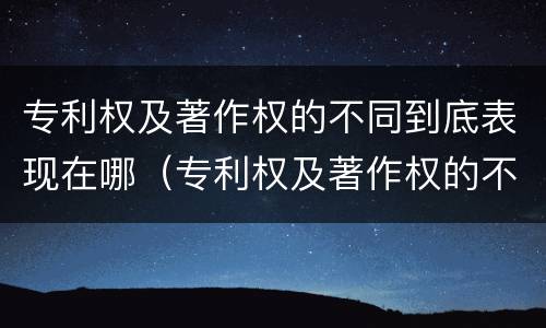 专利权及著作权的不同到底表现在哪（专利权及著作权的不同到底表现在哪些方面）