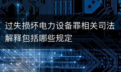 过失损坏电力设备罪相关司法解释包括哪些规定