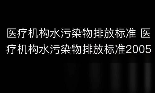 医疗机构水污染物排放标准 医疗机构水污染物排放标准2005