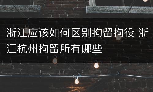 浙江应该如何区别拘留拘役 浙江杭州拘留所有哪些