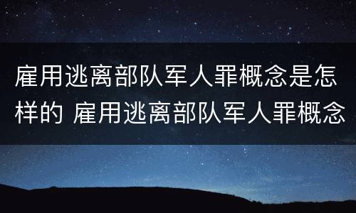 雇用逃离部队军人罪概念是怎样的 雇用逃离部队军人罪概念是怎样的规定
