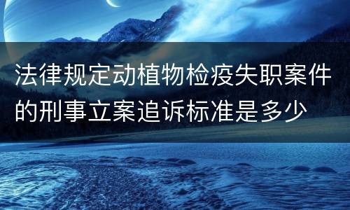 法律规定动植物检疫失职案件的刑事立案追诉标准是多少