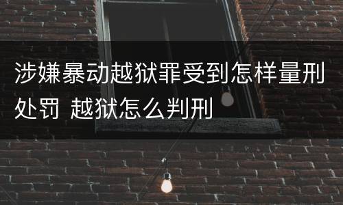 涉嫌暴动越狱罪受到怎样量刑处罚 越狱怎么判刑
