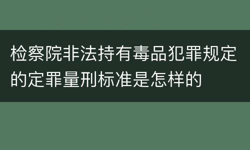 检察院非法持有毒品犯罪规定的定罪量刑标准是怎样的