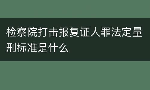 检察院打击报复证人罪法定量刑标准是什么