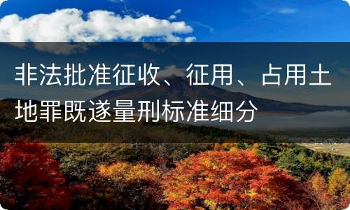 非法批准征收、征用、占用土地罪既遂量刑标准细分