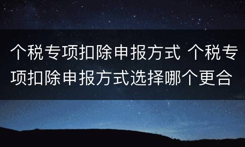 个税专项扣除申报方式 个税专项扣除申报方式选择哪个更合适