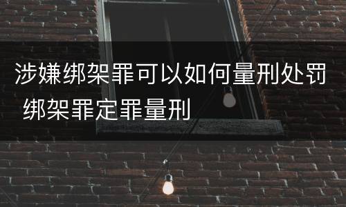 涉嫌绑架罪可以如何量刑处罚 绑架罪定罪量刑