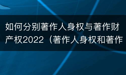 如何分别著作人身权与著作财产权2022（著作人身权和著作财产权的关系）