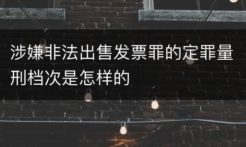 涉嫌非法出售发票罪的定罪量刑档次是怎样的