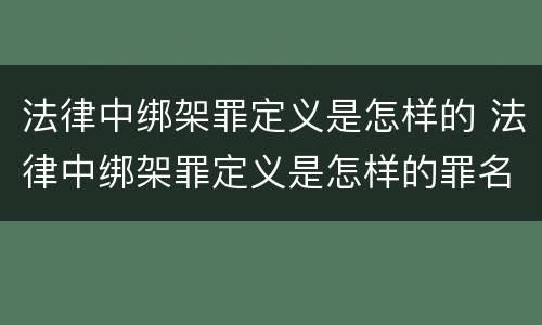 法律中绑架罪定义是怎样的 法律中绑架罪定义是怎样的罪名