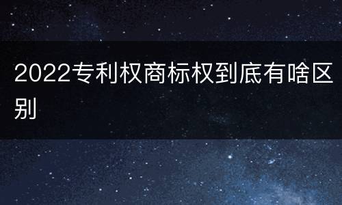 2022专利权商标权到底有啥区别