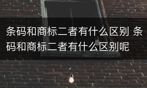 条码和商标二者有什么区别 条码和商标二者有什么区别呢