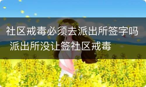 社区戒毒必须去派出所签字吗 派出所没让签社区戒毒