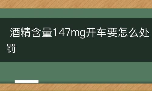 酒精含量147mg开车要怎么处罚