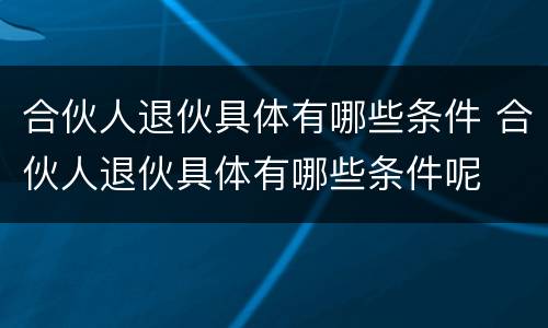 合伙人退伙具体有哪些条件 合伙人退伙具体有哪些条件呢