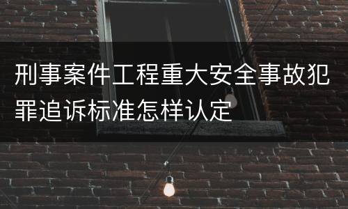 刑事案件工程重大安全事故犯罪追诉标准怎样认定