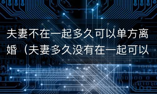 夫妻不在一起多久可以单方离婚（夫妻多久没有在一起可以自动离婚）