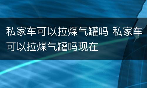 私家车可以拉煤气罐吗 私家车可以拉煤气罐吗现在