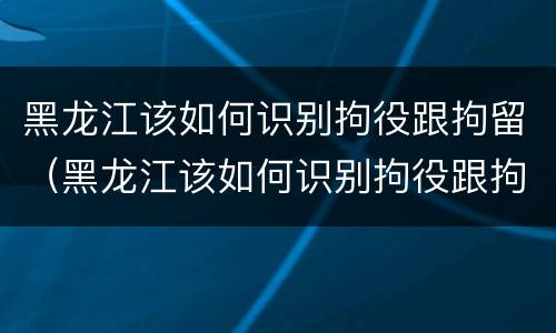 黑龙江该如何识别拘役跟拘留（黑龙江该如何识别拘役跟拘留呢）