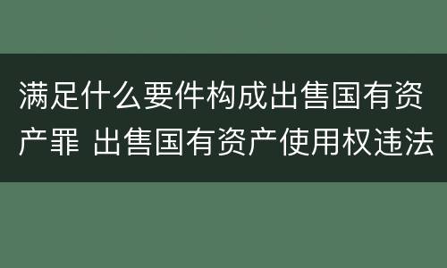 满足什么要件构成出售国有资产罪 出售国有资产使用权违法吗