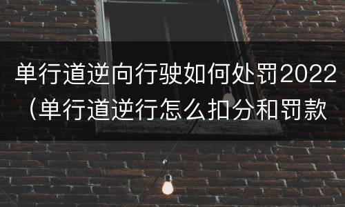 单行道逆向行驶如何处罚2022（单行道逆行怎么扣分和罚款2021）