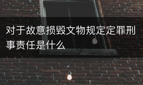 对于故意损毁文物规定定罪刑事责任是什么