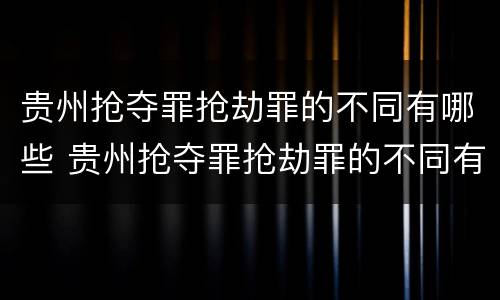 贵州抢夺罪抢劫罪的不同有哪些 贵州抢夺罪抢劫罪的不同有哪些行为