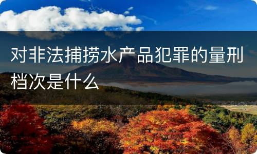 对非法捕捞水产品犯罪的量刑档次是什么
