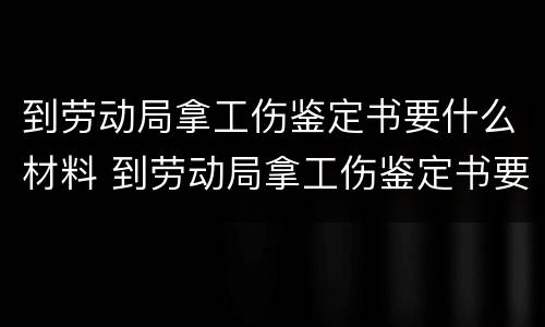 到劳动局拿工伤鉴定书要什么材料 到劳动局拿工伤鉴定书要什么材料和手续