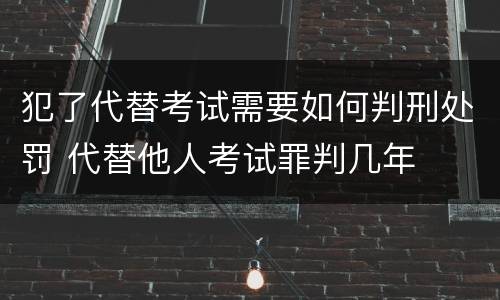 犯了代替考试需要如何判刑处罚 代替他人考试罪判几年