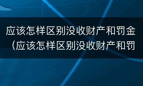 应该怎样区别没收财产和罚金（应该怎样区别没收财产和罚金款）