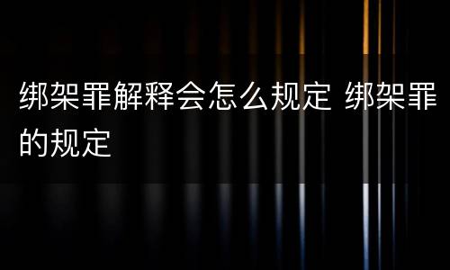 绑架罪解释会怎么规定 绑架罪的规定