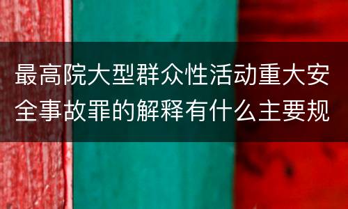 最高院大型群众性活动重大安全事故罪的解释有什么主要规定