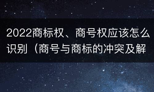 2022商标权、商号权应该怎么识别（商号与商标的冲突及解决措施）