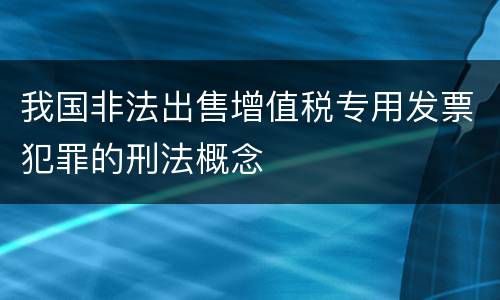 我国非法出售增值税专用发票犯罪的刑法概念