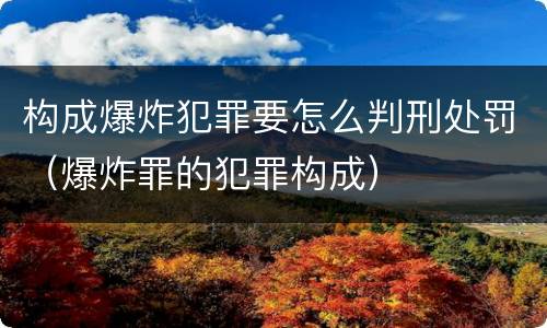 构成爆炸犯罪要怎么判刑处罚（爆炸罪的犯罪构成）