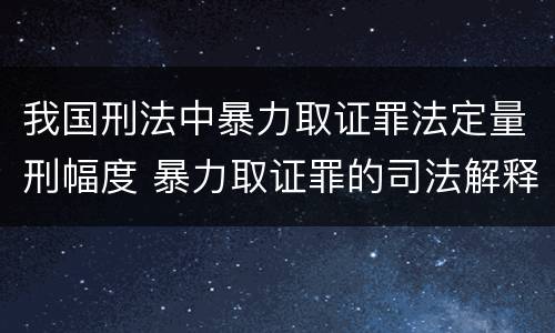 我国刑法中暴力取证罪法定量刑幅度 暴力取证罪的司法解释