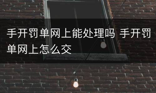 手开罚单网上能处理吗 手开罚单网上怎么交